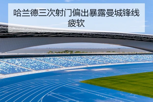 哈兰德三次射门偏出暴露曼城锋线疲软